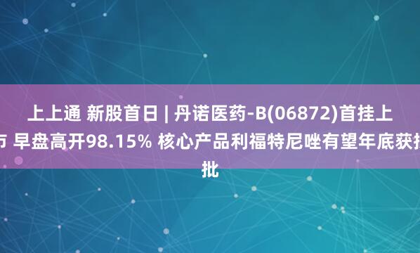 上上通 新股首日 | 丹诺医药-B(06872)首挂上市 早盘高开98.15% 核心产品利福特尼唑有望年底获批