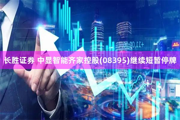 长胜证券 中显智能齐家控股(08395)继续短暂停牌