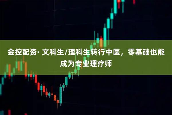 金控配资· 文科生/理科生转行中医，零基础也能成为专业理疗师