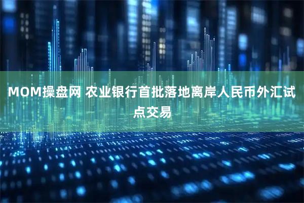 MOM操盘网 农业银行首批落地离岸人民币外汇试点交易
