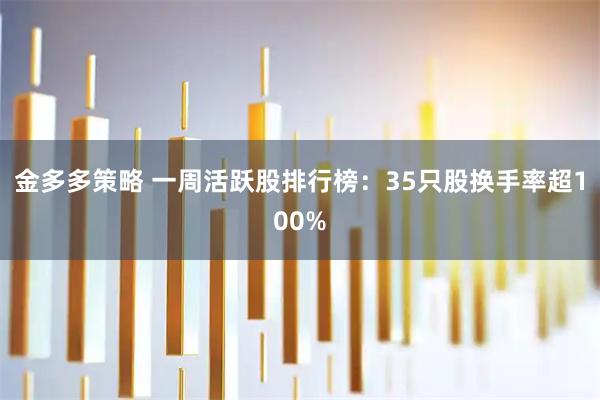 金多多策略 一周活跃股排行榜：35只股换手率超100%