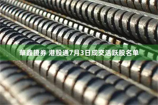 華鑫證券 港股通7月3日成交活跃股名单