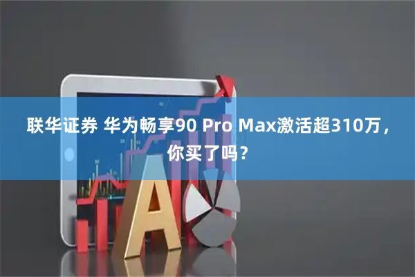 联华证券 华为畅享90 Pro Max激活超310万，你买了吗？