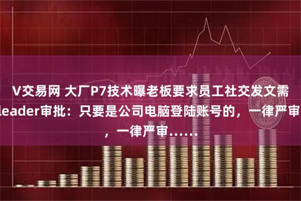 V交易网 大厂P7技术曝老板要求员工社交发文需部门leader审批：只要是公司电脑登陆账号的，一律严审……